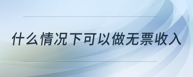 什么情況下可以做無(wú)票收入 什么情況下可以做無(wú)票收入
