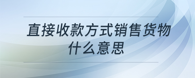直接收款方式銷售貨物什么意思 直接收款方式銷售貨物什么意思