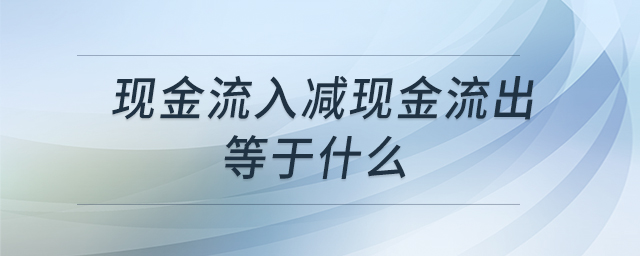 現(xiàn)金流入減現(xiàn)金流出等于什么 現(xiàn)金流入減現(xiàn)金流出等于什么