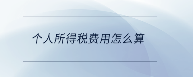 個人所得稅費用怎么算 個人所得稅費用怎么算