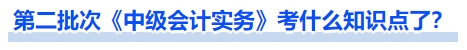 第二批次《中級會計實務(wù)》考什么知識點了？