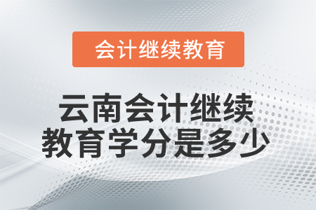 2025年云南省會計繼續(xù)教育學(xué)分是多少？
