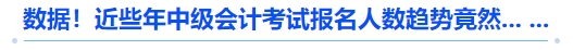 數(shù)據(jù)！近些年中級會計考試報名人數(shù)趨勢竟然... ...