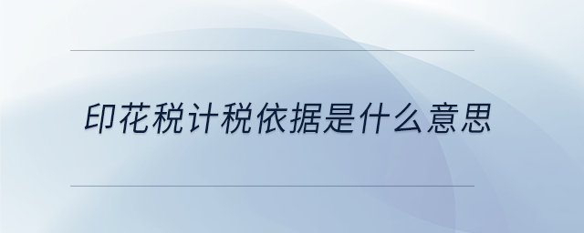 印花稅計稅依據(jù)是什么意思 印花稅計稅依據(jù)是什么意思