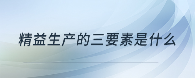 精益生產(chǎn)的三要素是什么 精益生產(chǎn)的三要素是什么