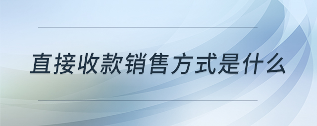 直接收款銷售方式是什么 直接收款銷售方式是什么