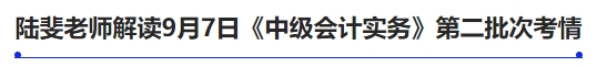 陸斐老師解讀9月7日《中級會計實務(wù)》第二批次考情