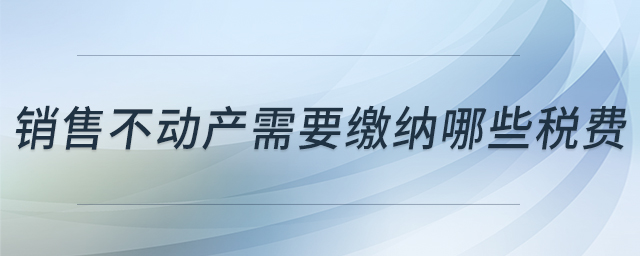 銷售不動產(chǎn)需要繳納哪些稅費 銷售不動產(chǎn)需要繳納哪些稅費