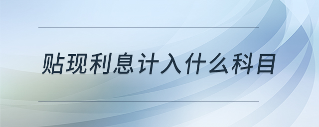 貼現(xiàn)利息計(jì)入什么科目 貼現(xiàn)利息計(jì)入什么科目