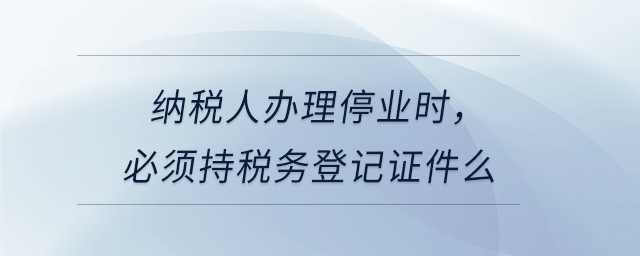 納稅人辦理停業(yè)時，必須持稅務(wù)登記證件么