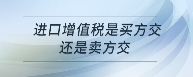 進口增值稅是買方交還是賣方交 進口增值稅是買方交還是賣方交