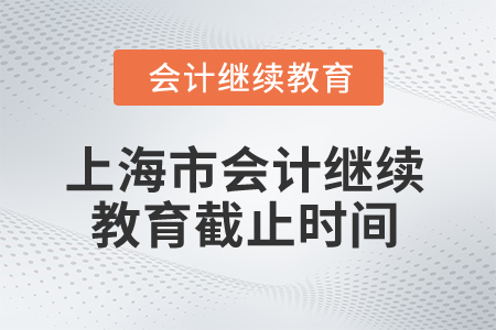 2025年上海市會計人員繼續(xù)教育截止時間 2025年上海市會計人員繼續(xù)教育截止時間