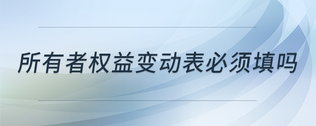 所有者權(quán)益變動表必須填嗎 所有者權(quán)益變動表必須填嗎