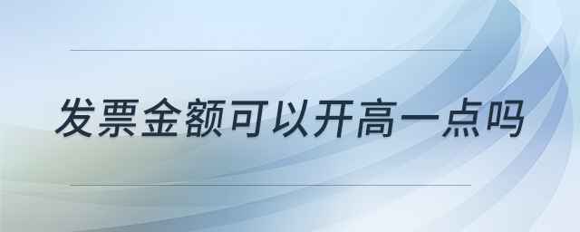 發(fā)票金額可以開高一點(diǎn)嗎 發(fā)票金額可以開高一點(diǎn)嗎