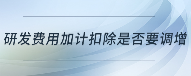 研發(fā)費(fèi)用加計(jì)扣除是否要調(diào)增 研發(fā)費(fèi)用加計(jì)扣除是否要調(diào)增