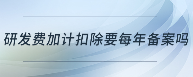 研發(fā)費加計扣除要每年備案嗎 研發(fā)費加計扣除要每年備案嗎