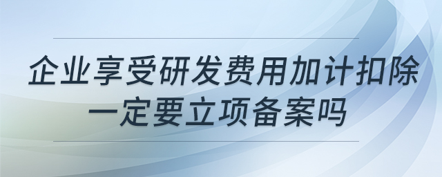 企業(yè)享受研發(fā)費用加計扣除一定要立項備案嗎 企業(yè)享受研發(fā)費用加計扣除一定要立項備案嗎