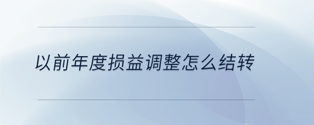 以前年度損益調(diào)整怎么結(jié)轉(zhuǎn) 以前年度損益調(diào)整怎么結(jié)轉(zhuǎn)