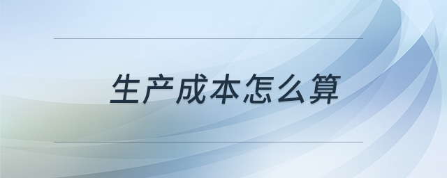 生產(chǎn)成本怎么算 生產(chǎn)成本怎么算