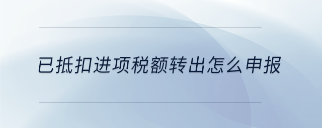 已抵扣進(jìn)項(xiàng)稅額轉(zhuǎn)出怎么申報(bào) 已抵扣進(jìn)項(xiàng)稅額轉(zhuǎn)出怎么申報(bào)