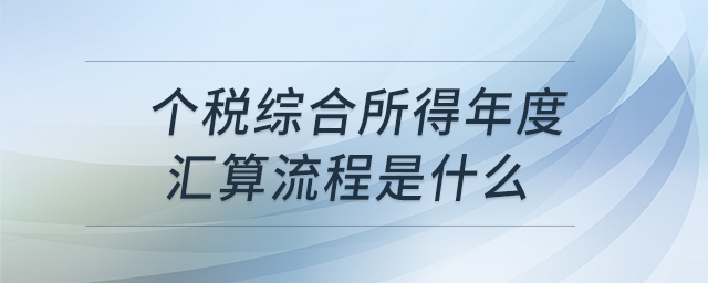 個(gè)稅綜合所得年度匯算流程是什么 個(gè)稅綜合所得年度匯算流程是什么