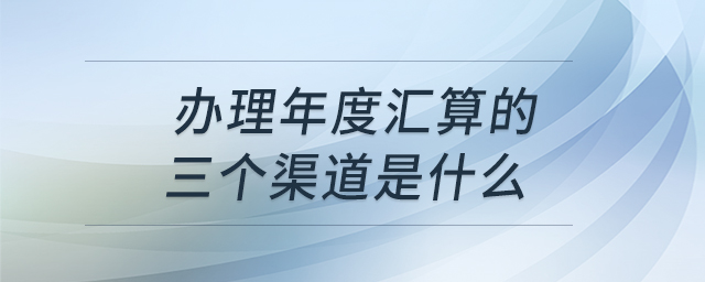 辦理年度匯算的三個渠道是什么