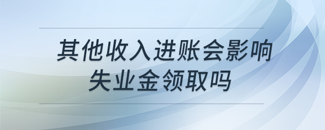 其他收入進(jìn)賬會(huì)影響失業(yè)金領(lǐng)取嗎 其他收入進(jìn)賬會(huì)影響失業(yè)金領(lǐng)取嗎