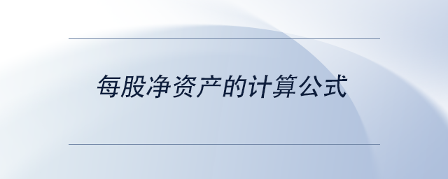 中級(jí)會(huì)計(jì)每股凈資產(chǎn)的計(jì)算公式 中級(jí)會(huì)計(jì)每股凈資產(chǎn)的計(jì)算公式