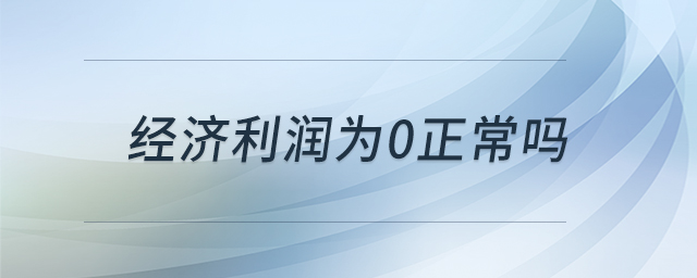 經(jīng)濟利潤為0正常嗎 經(jīng)濟利潤為0正常嗎