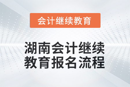 2025年湖南會(huì)計(jì)繼續(xù)教育報(bào)名流程 2025年湖南會(huì)計(jì)繼續(xù)教育報(bào)名流程