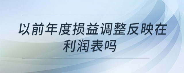 以前年度損益調(diào)整反映在利潤(rùn)表嗎 以前年度損益調(diào)整反映在利潤(rùn)表嗎