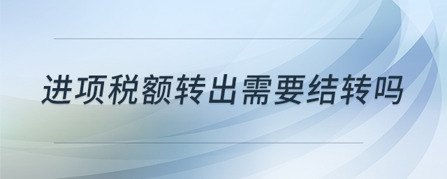 進(jìn)項稅額轉(zhuǎn)出需要結(jié)轉(zhuǎn)嗎 進(jìn)項稅額轉(zhuǎn)出需要結(jié)轉(zhuǎn)嗎