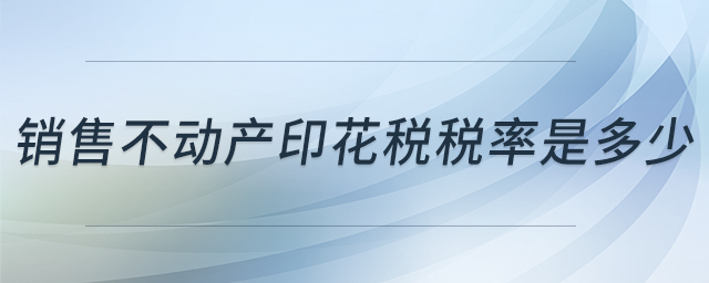 銷售不動產(chǎn)印花稅稅率是多少 銷售不動產(chǎn)印花稅稅率是多少
