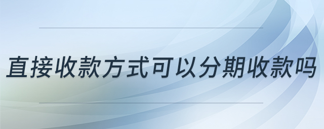 直接收款方式可以分期收款嗎 直接收款方式可以分期收款嗎