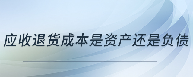 應(yīng)收退貨成本是資產(chǎn)還是負(fù)債 應(yīng)收退貨成本是資產(chǎn)還是負(fù)債