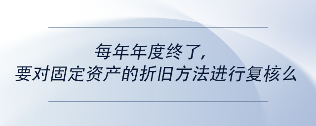 中級(jí)會(huì)計(jì)每年年度終了，要對(duì)固定資產(chǎn)的折舊方法進(jìn)行復(fù)核么