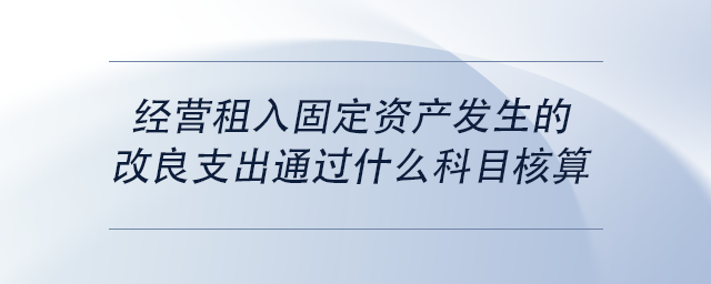 中級(jí)會(huì)計(jì)經(jīng)營租入固定資產(chǎn)發(fā)生的改良支出通過什么科目核算 中級(jí)會(huì)計(jì)經(jīng)營租入固定資產(chǎn)發(fā)生的改良支出通過什么科目核算