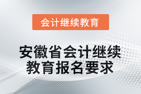 安徽省2025年會計繼續(xù)教育報名要求 安徽省2025年會計繼續(xù)教育報名要求