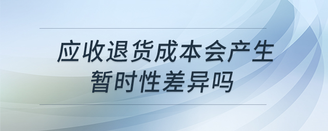 應(yīng)收退貨成本會產(chǎn)生暫時性差異嗎