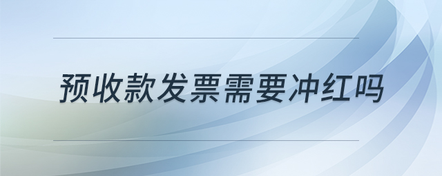 預(yù)收款發(fā)票需要沖紅嗎