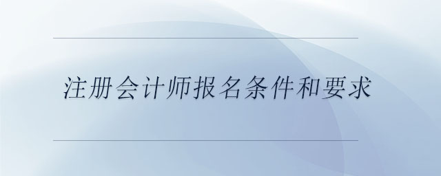 注冊會計師報名條件和要求 注冊會計師報名條件和要求