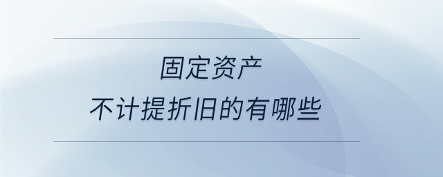 固定資產(chǎn)不計(jì)提折舊的有哪些