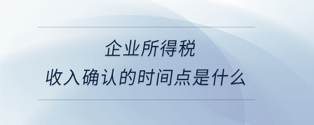 企業(yè)所得稅收入確認的時間點是什么 企業(yè)所得稅收入確認的時間點是什么