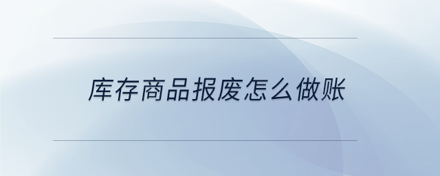 庫存商品報廢怎么做賬 庫存商品報廢怎么做賬