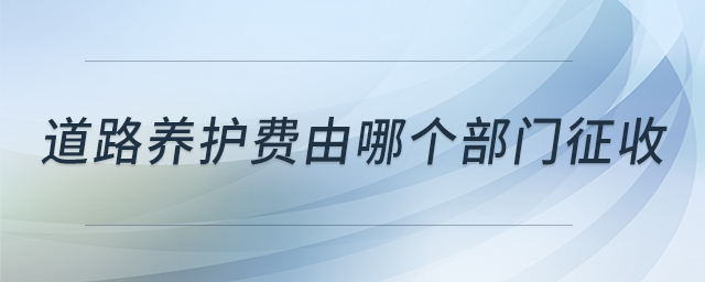 道路養(yǎng)護(hù)費(fèi)由哪個(gè)部門征收 道路養(yǎng)護(hù)費(fèi)由哪個(gè)部門征收