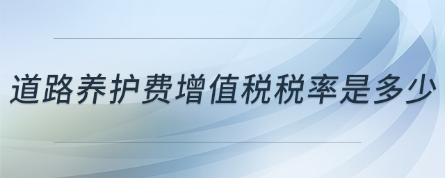 道路養(yǎng)護(hù)費(fèi)增值稅稅率是多少 道路養(yǎng)護(hù)費(fèi)增值稅稅率是多少