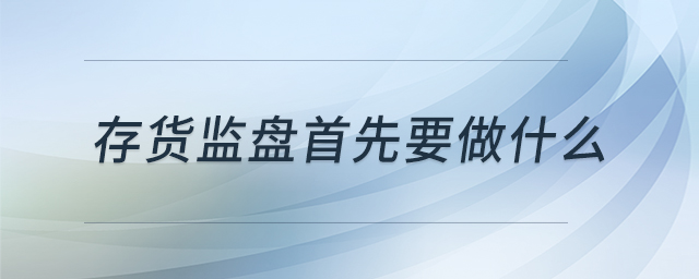 存貨監(jiān)盤首先要做什么