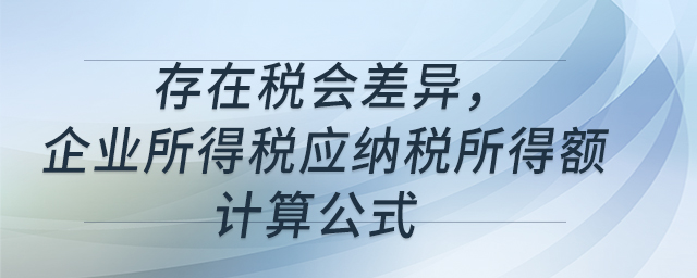 存在稅會(huì)差異，企業(yè)所得稅應(yīng)納稅所得額計(jì)算公式
