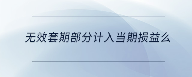 無效套期部分計(jì)入當(dāng)期損益么