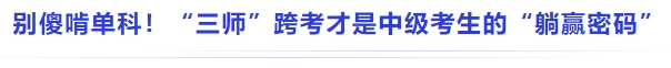 中級(jí)會(huì)計(jì)別傻啃單科！“三師”跨考才是中級(jí)考生的“躺贏密碼”